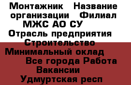 Монтажник › Название организации ­ Филиал МЖС АО СУ-155 › Отрасль предприятия ­ Строительство › Минимальный оклад ­ 45 000 - Все города Работа » Вакансии   . Удмуртская респ.,Сарапул г.